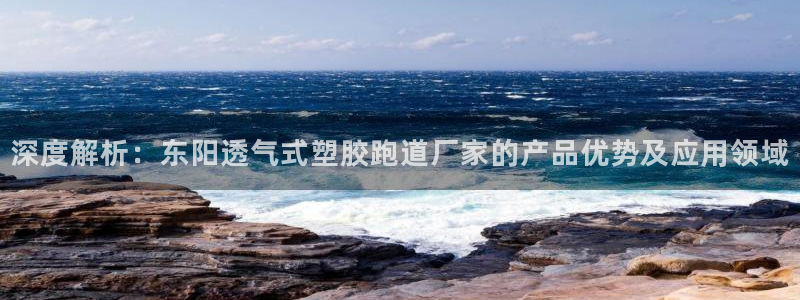 红足一1世皇冠地址：深度解析：东阳透气式塑胶跑道厂家的产品优势及应用领域