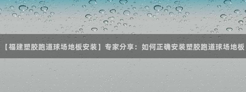 红足1世足球网址大全：【福建塑胶跑道球场地板安装】专家分享：如何正确安装塑胶跑道球场地板