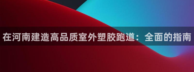 红足一一世足球网开奖记录：在河南建造高品质室外塑胶跑道：全面的指南
