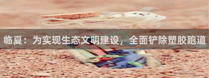 红足体育网：临夏：为实现生态文明建设，全面铲除塑胶跑道