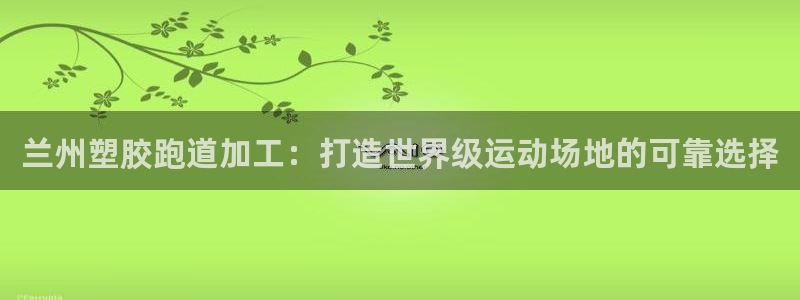 红足1世1站2站管理网：兰州塑胶跑道加工：打造世界级运动场地的可靠选择