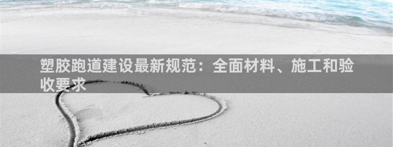 新2足球平台出租网站：塑胶跑道建设最新规范：全面材料、施工和验
收要求