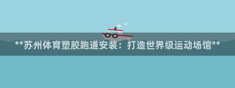 红足一1世皇冠地址：**苏州体育塑胶跑道安装：打造世界级运动场馆**