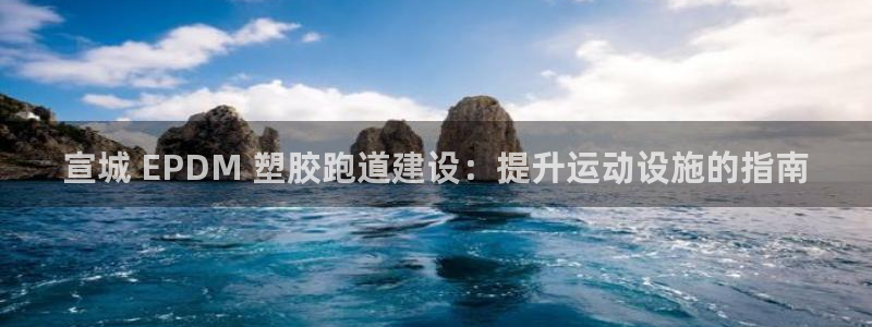 红足一1世开奖记录：宣城 EPDM 塑胶跑道建设：提升运动设施的指南